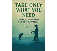 TAKE ONLY WHAT YOU NEED: A guide to sustainable fishing for amateurs