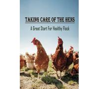 Taking Care Of The Hens: A Great Start For Healthy Flock: How To Raise Chickens For Eggs
