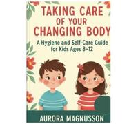 Taking Care of Your Changing Body: A Hygiene and Self-Care Guide for Kids Ages 8-12