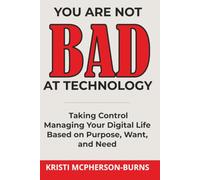 Taking Control Managing Your Digital Life Based on Purpose, Want, and Need: You Are Not BAD at Technology