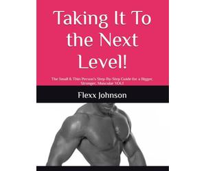 Taking It the Next Level!: The Small & Thin Person’s Step-By-Step Guide for a Bigger, Stronger, Muscular YOU!