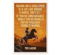 Taking on a challenge is a lot like riding horse isn't it If you're comfortable while you're doing it probably doing wrong - Ted Lasso Poster - 18 inch x 12 inch