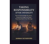 TAKING RESPONSIBILITY AFTER INFIDELITY: How to Acknowledge the Harm, Respond to Anger, and Begin Repairing Trust in Your Marriage