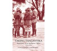 Taking Tanganyika: Experiences Of An Intelligence Officer 1914-1918: Taking Tanganyika: Experiences Of An Intelligence Officer 1914-1918