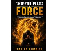 Taking Your Life Back By Force: A Battle-Tested Prayer Manual For Breaking Demonic Resistance, Recovering Stolen Destiny, And Walking In Total Victory