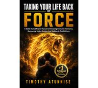 Taking Your Life Back By Force: A Battle-Tested Prayer Manual For Breaking Demonic Resistance, Recovering Stolen Destiny, And Walking In Total Victory