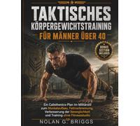 TAKTISCHES KÖRPERGEWICHTSTRAINING FÜR MÄNNER ÜBER 40: Ein Calisthenics-Plan im Militärstil zum Muskelaufbau, Fettverbrennung, Verbesserung der Beweglichkeit und Training ohne Fitnessstudio