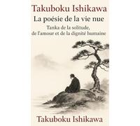 Takuboku Ishikawa - La poésie de la vie nue: Tanka de la solitude, de l’amour et de la dignité humaine (Haikus éternels)