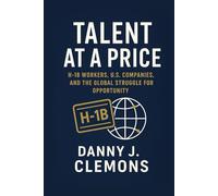 Talent at a Price: H-1B Workers, U.S. Companies, and the Global Struggle for Opportunity
