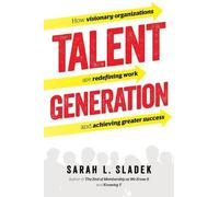 Talent Generation: How Visionary Organizations Are Redefining Work and Achieving Greater Success