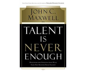 Talent Is Never Enough: Discover the Choices That Will Take You Beyond Your Talent