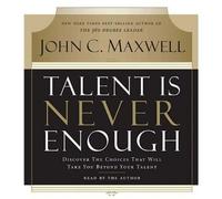 Talent Is Never Enough: Discover the Choices That Will Take You Beyond Your Talent...By John C Maxwell