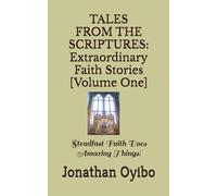 TALES FROM THE SCRIPTURES Extraordinary Faith Stories [Volume One]: Steadfast Faith Does Amazing Things!