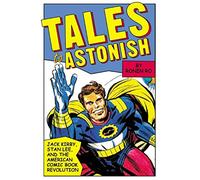 Tales to Astonish: Jack Kirby, Stan Lee, and the American Comic Book Revolution