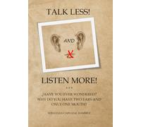 TALK LESS! AND LISTEN MORE!: HAVE YOU EVER WONDERED? WHY DO YOU HAVE TWO EARS AND ONLY ONE MOUTH?