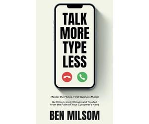 Talk More, Type Less: Master the Phone-First Business Model: Get Discovered, Chosen and Trusted from the Palm of Your Customer's Hand