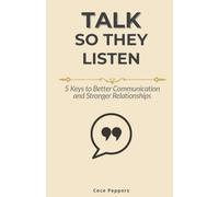 Talk So They Listen: 5 Keys to Better Communication and Stronger Relationships