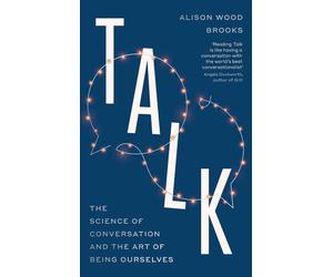 Talk: The Science of Conversation and the Art of Being Ourselves by Alison Wood