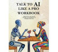 TALK TO AI LIKE A PRO WORKBOOK: THE FUN, NO-TECH GUIDE TO MAKING AI WORK FOR YOU