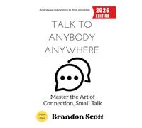Talk to Anybody, Anywhere:: Master the Art of Connection, Small Talk, and Social Confidence in Any Situation