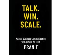 Talk. Win. Scale.: Master Business Communication with Simple AI Tools: 23 (Pran T Books)