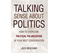 Talking Sense about Politics: How to Overcome Political Polarization in Your Next Conversation