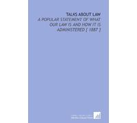 Talks About Law: A Popular Statement of What Our Law is and How it is Administered [ 1887 ]