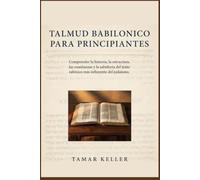 TALMUD BABILONICO PARA PRINCIPIANTES: Comprender la historia, la estructura, las enseñanzas y la sabiduría del texto rabínico más influyente del judaísmo.