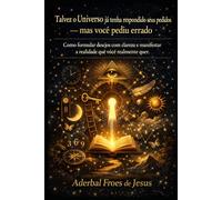 Talvez o Universo já tenha respondido seus pedidos - mas você pediu errado: Como formular desejos com clareza e manifestar a realidade que você realmente quer.