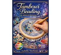 TAMBOUR BEADING FOR ABSOLUTE BEGINNERS: The Fully Illustrated Guide with Step-by-Step Instructions to Create Embellished Accessories and More for Complete Newbies | Video Tutorials Included