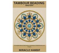 Tambour Beading Mastery: A Complete Step by Step Guide to Techniques, Embellishments and Projects
