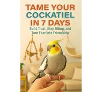 Tame Your Cockatiel in 7 Days: Build Trust, Stop Biting, and Turn Fear into Friendship