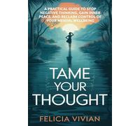 Tame Your Thought: A Practical Guide to Stop Negative Thinking, Gain Inner Peace, and Reclaim Control of Your Mental Wellbeing (Self Motivational)