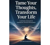 Tame Your Thoughts, Transform Your Life: A Spiritually Rooted Guide for Renewing Your Mind and Restoring Peace