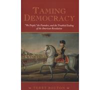 Taming Democracy : The People, the Founders, and the Troubled Ending of the A...