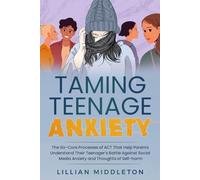 Taming Teenage Anxiety with ACT: The Six Core Processes of ACT That Help Parents Understand Their Teenager’s Battle Against Social Media Anxiety and Thoughts of Self-Harm