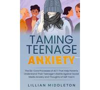 Taming Teenage Anxiety with ACT: The Six Core Processes of ACT That Help Parents Understand Their Teenager’s Battle Against Social Media Anxiety and Thoughts of Self-Harm