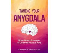 Taming Your Amygdala: Brain-Based Strategies to Quiet the Anxious Mind: Brain-Based Strategies to Quiet the Anxious Brain