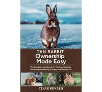 Tan Rabbit Ownership Made Easy: The Complete Handbook For Training, Bonding, Grooming and Raising a Happy And Healthy Pet (The Rabbit Encyclopedia)