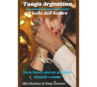 Tango Argentino: Il ballo dell’Amore: Storia, autori e passi per principianti, intermedi e avanzati