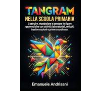 TANGRAM NELLA SCUOLA PRIMARIA: Costruire, manipolare e pensare le figure geometriche con attività laboratoriali, reticoli, trasformazioni e prime coordinate (Matematica Primaria Attiva)