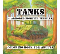 Tanks & Armored Fighting Vehicles Coloring Book For Adults: Detailed Military Vehicles Featuring Tiger Tanks, Shermans, T-34s, Chieftains, Centurions & More