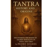 Tantra History and Origins: Discovering the Roots of Sacred Sexuality in India and Tibet (Tantra Mastery)