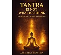 Tantra Is Not What You Think - Sacred Science Beyond Sensual Myths: Reclaiming the Wisdom, Energy, and Everyday Power of the True Tantric Path