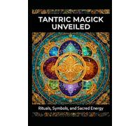 Tantric Magick Unveiled: Rituals, Symbols. and Sacred Energy