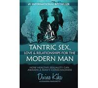 Tantric Sex, Love & Relationships For The Modern Man: How Healthy Sexuality Can Awaken A Man's Consciousness