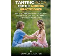 Tantric Yoga for the Modern Practitioner: Ancient Sacred Practices for Conscious Energy, Intimacy, and Inner Awakening