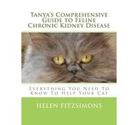 Tanya's Comprehensive Guide to Feline Chronic Kidney Disease: Everything You Need to Know to Help Your Cat