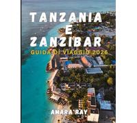 TANZANIA e ZANZIBAR GUIDA DI VIAGGIO 2026: Manuale completo dell'esploratore per safari naturalistici, Monte Kilimanjaro e Zanzibar