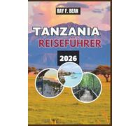 TANZANIA REISEFÜHRER 2026: Erlebe die große Migration, alte Kulturen und Inselfluchten - ein Reiseführer durch das Land der endlosen Wunder, der herzlichen Begegnungen und der natürlichen Majestät